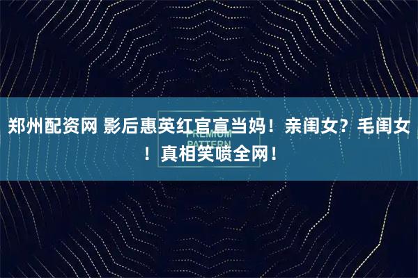 郑州配资网 影后惠英红官宣当妈！亲闺女？毛闺女！真相笑喷全网！