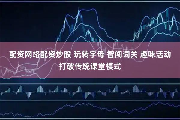 配资网络配资炒股 玩转字母 智闯词关 趣味活动打破传统课堂模式