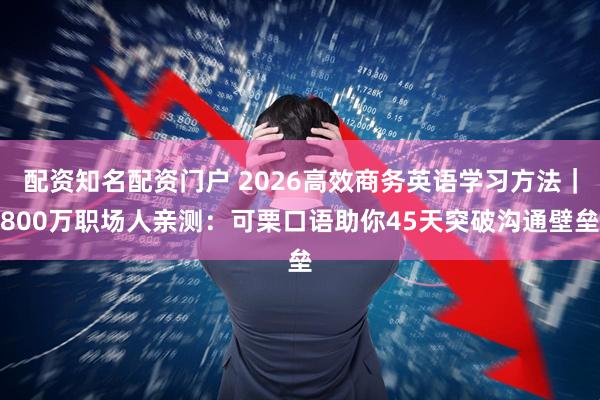 配资知名配资门户 2026高效商务英语学习方法｜800万职场人亲测：可栗口语助你45天突破沟通壁垒