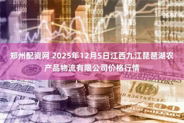 郑州配资网 2025年12月5日江西九江琵琶湖农产品物流有限公司价格行情