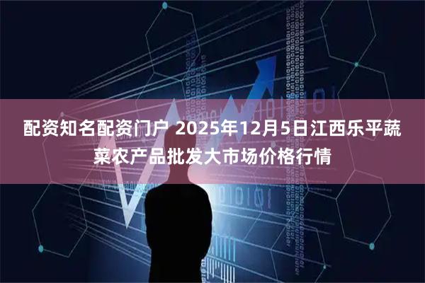 配资知名配资门户 2025年12月5日江西乐平蔬菜农产品批发大市场价格行情