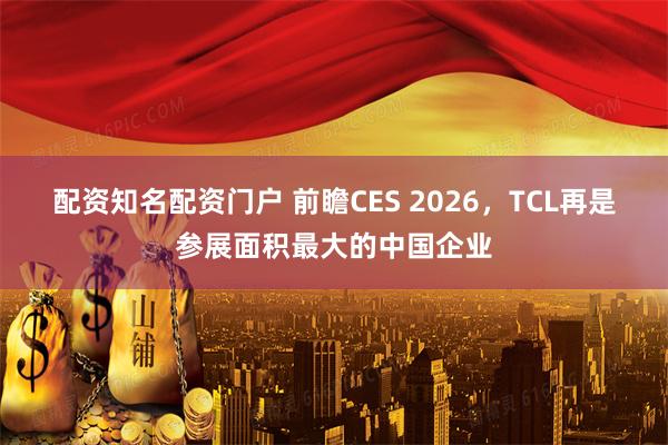 配资知名配资门户 前瞻CES 2026，TCL再是参展面积最大的中国企业