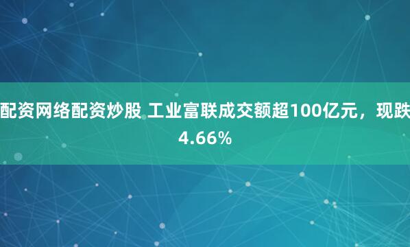配资网络配资炒股 工业富联成交额超100亿元，现跌4.66%