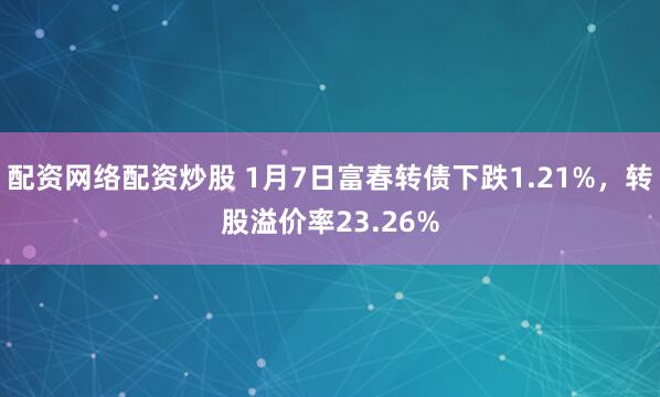 配资网络配资炒股 1月7日富春转债下跌1.21%，转股溢价率23.26%