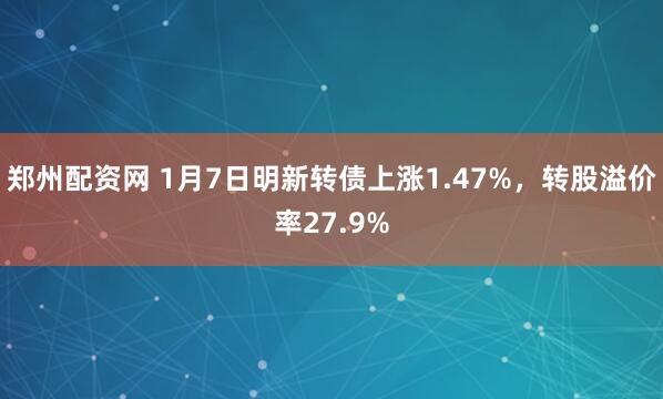 郑州配资网 1月7日明新转债上涨1.47%，转股溢价率27.9%