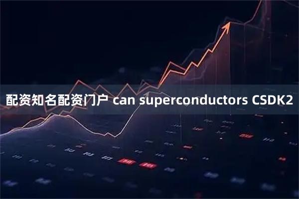配资知名配资门户 can superconductors CSDK2