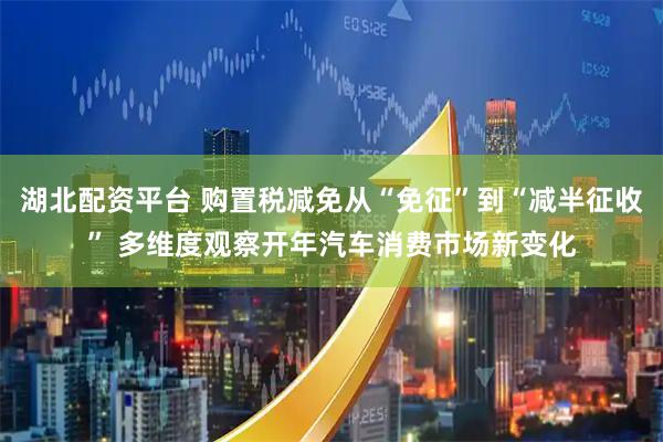 湖北配资平台 购置税减免从“免征”到“减半征收” 多维度观察开年汽车消费市场新变化