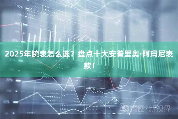 2025年腕表怎么选？盘点十大安普里奥·阿玛尼表款！