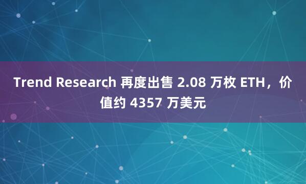 Trend Research 再度出售 2.08 万枚 ETH，价值约 4357 万美元