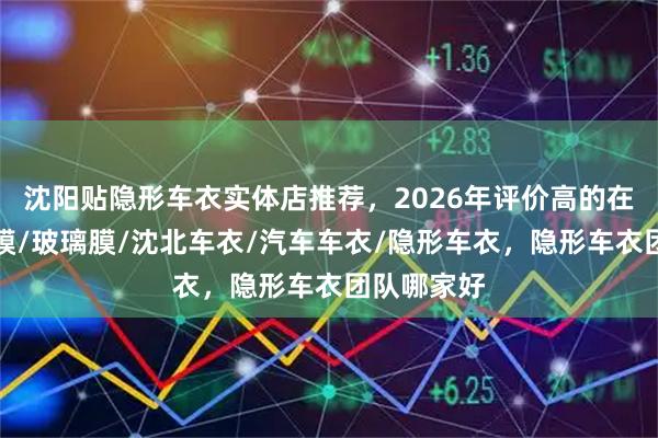 沈阳贴隐形车衣实体店推荐，2026年评价高的在此，改色膜/玻璃膜/沈北车衣/汽车车衣/隐形车衣，隐形车衣团队哪家好