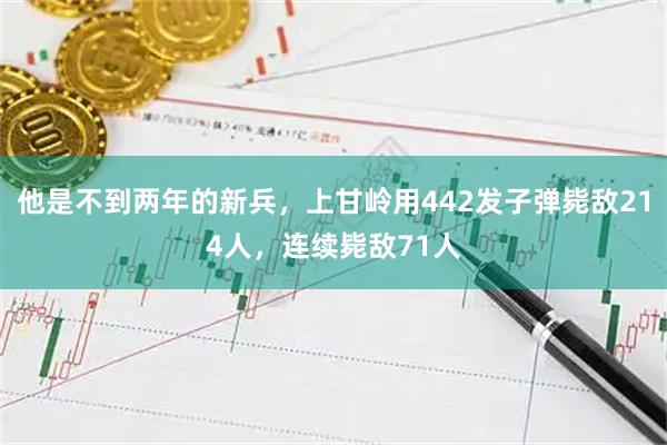 他是不到两年的新兵，上甘岭用442发子弹毙敌214人，连续毙敌71人