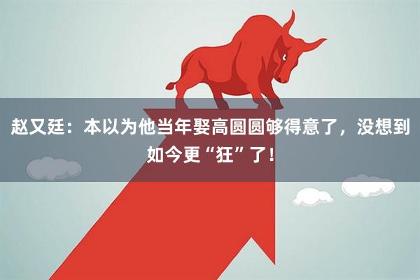 赵又廷：本以为他当年娶高圆圆够得意了，没想到如今更“狂”了！