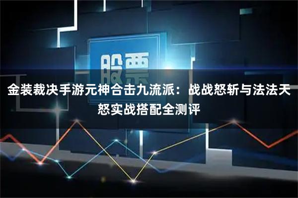 金装裁决手游元神合击九流派：战战怒斩与法法天怒实战搭配全测评