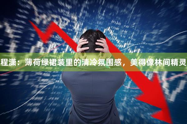 程潇：薄荷绿裙装里的清冷氛围感，美得像林间精灵