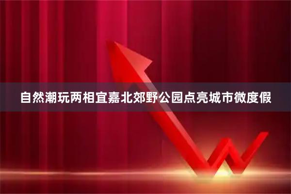 自然潮玩两相宜嘉北郊野公园点亮城市微度假