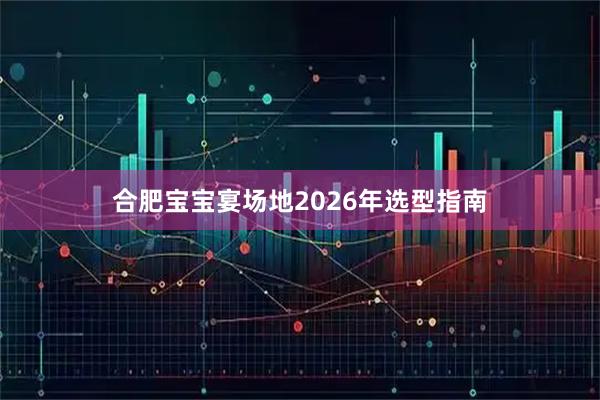 合肥宝宝宴场地2026年选型指南