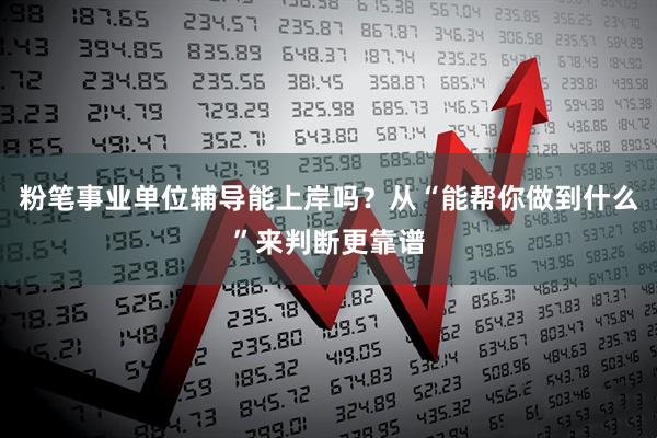 粉笔事业单位辅导能上岸吗？从“能帮你做到什么”来判断更靠谱