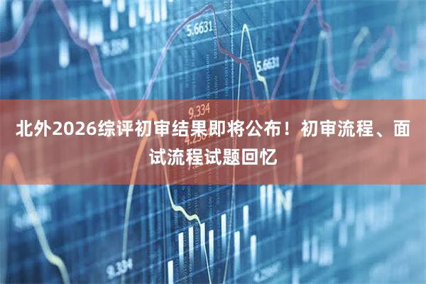 北外2026综评初审结果即将公布！初审流程、面试流程试题回忆
